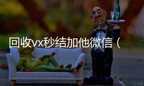 回收vx秒结加他24小时全天收购vx微信（回收vx秒结一般什么价格）